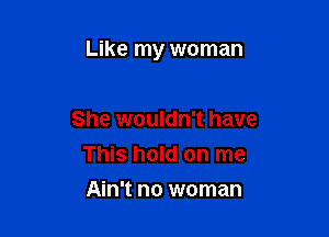 Like my woman

She wouldn't have
This hold on me
Ain't no woman