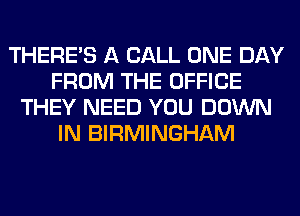 THERE'S A CALL ONE DAY
FROM THE OFFICE
THEY NEED YOU DOWN
IN BIRMINGHAM