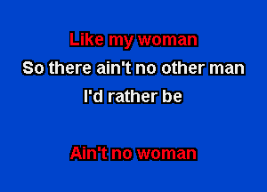 Like my woman

So there ain't no other man
I'd rather be

Ain't no woman