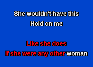 She wouldn't have this
Hold on me

Like she does

If she were any other woman