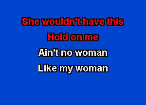 She wouldn't have this
Hold on me
Ain't no woman

Like my woman