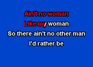 Ain't no woman

Like my woman

So there ain't no other man
I'd rather be