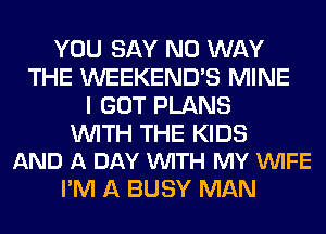 YOU SAY NO WAY
THE WEEKEND'S MINE
I GOT PLANS

WITH THE KIDS
AND A DAY VUITH MY VUIFE

I'M A BUSY MAN