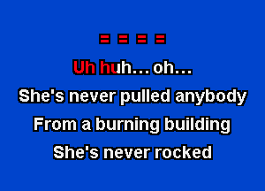 Uh huh...oh...

She's never pulled anybody
From a burning building
She's never rocked