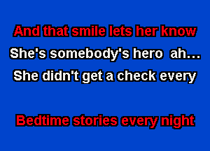 And that smile lets her know
She's somebody's hero ah...
She didn't get a check every

Bedtime stories every night