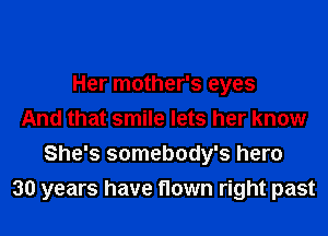 Her mother's eyes
And that smile lets her know
She's somebody's hero
30 years have flown right past