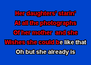 Her daughters' starin'
At all the photographs
Of her mother and she
Wishes she could be like that
Oh but she already is