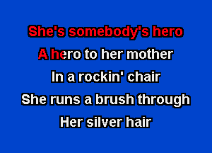 She's somebody's hero
A hero to her mother

In a rockin' chair
She runs a brush through

Her silver hair