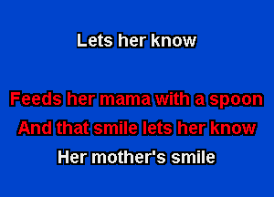 Lets her know

Feeds her mama with a spoon
And that smile lets her know

Her mother's smile