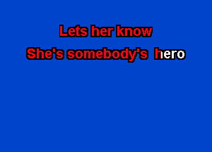 Lets her know
She's somebody's hero