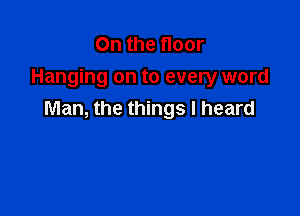 0n the floor
Hanging on to every word

Man, the things I heard