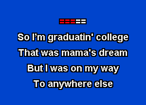 So Pm graduatin' college
That was mama's dream

But I was on my way

To anywhere else