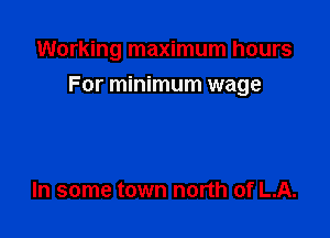 Working maximum hours

For minimum wage

In some town north of LA.