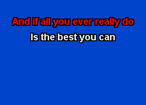 And if all you ever really do

Is the best you can