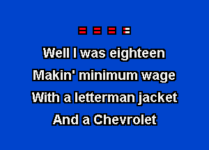 Well I was eighteen

Makin' minimum wage

With a letterman jacket
And a Chevrolet