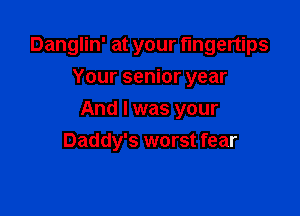 Danglin' at your fingertips
Your senior year

And I was your
Daddy's worst fear