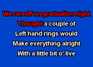 We ran off on graduation night
Thought a couple of
Left hand rings would
Make everything alright
With a little bit 0' live