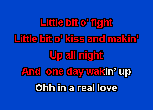 Little bit 0' fight
Little bit 0' kiss and makin'

Up all night
And one day wakiw up
Ohh in a real love