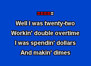 Well I was twenty-two

Workin' double overtime
Iwas spendin' dollars
And makin' dimes