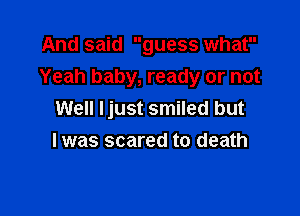 And said guess what
Yeah baby, ready or not

Well Ijust smiled but
Iwas scared to death