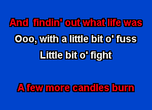 And findin' out what life was
000, with a little bit 0' fuss
Little bit 0' fight

A few more candles burn