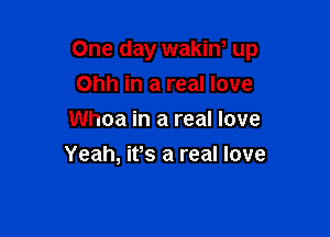 One day wakiw up

Ohh in a real love
Whoa in a real love
Yeah, ifs a real love