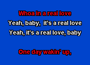 Whoa in a real love
Yeah, baby, ifs a real love

Yeah, it's a real love, baby

One day wakiw up,