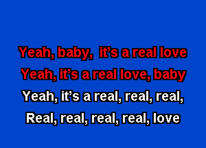 Yeah, baby, ifs a real love

Yeah, it's a real love, baby

Yeah, ifs a real, real, real,
Real, real, real, real, love