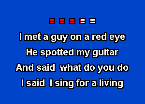 I met a guy on a red eye
He spotted my guitar
And said what do you do

I said I sing for a living