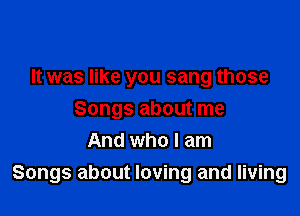 It was like you sang those
Songs about me
And who I am

Songs about loving and living