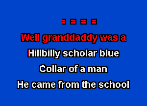 Well granddaddy was a

Hillbilly scholar blue
Collar of a man
He came from the school