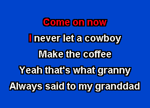 Come on now

I never let a cowboy

Make the coffee
Yeah that's what granny
Always said to my granddad