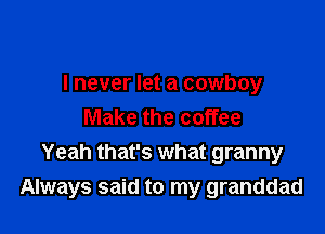 I never let a cowboy

Make the coffee
Yeah that's what granny
Always said to my granddad