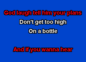 God laugh tell him your plans
Don't get too high
On a bottle

And if you wanna hear