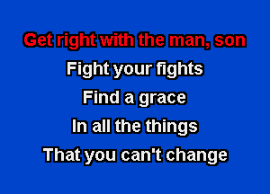 Get right with the man, son
Fight your fights
Find a grace
In all the things

That you can't change