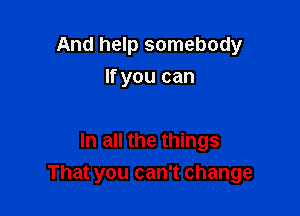 And help somebody
If you can

In all the things

That you can't change