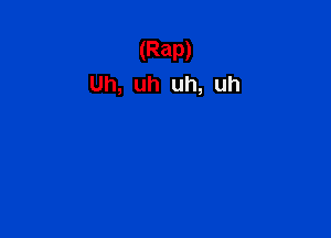 (Rap)
Uh, uh uh, uh