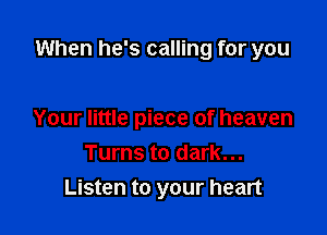 When he's calling for you

Your little piece of heaven
Turns to dark...
Listen to your heart
