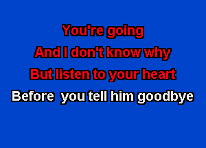 You're going
And I don't know why

But listen to your heart
Before you tell him goodbye