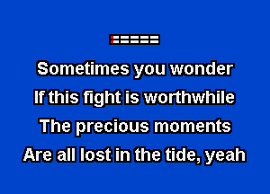 Sometimes you wonder

If this fight is worthwhile

The precious moments
Are all lost in the tide, yeah
