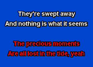 They're swept away

And nothing is what it seems

The precious moments
Are all lost in the tide, yeah
