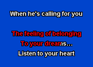 When he's calling for you

The feeling of belonging

To your dreams...
Listen to your heart