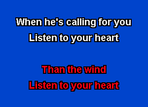 When he's calling for you

Listen to your heart

Than the wind
Listen to your heart