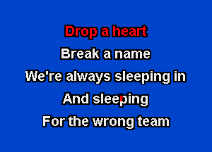 Drop a heart
Break a name

We're always sleeping in
And slee'ping
For the wrong team