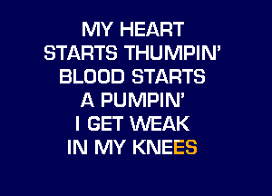 MY HEART
STARTS THUMPIN'
BLOOD STARTS

A PUMPIM
I GET 1WEAK
IN MY KNEES