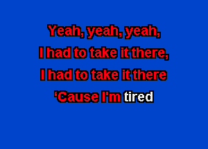 Yeah, yeah, yeah,
I had to take it there,

I had to take it there
tause I'm tired