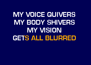 MY VOICE GUIVEFIS
MY BODY SHIVERS
MY VISION
GETS ALL BLURRED