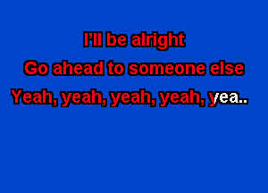 PII be alright
Go ahead to someone else

Yeah, yeah, yeah, yeah, yea..