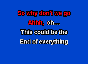 So why don't we go
Ahhh, oh...

This could be the
End of everything