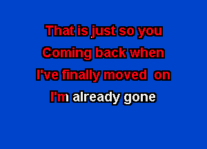 That is just so you
Coming back when
I've finally moved on

I'm already gone